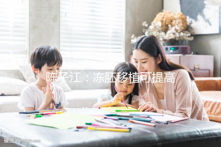 陳子江:凍胚移植可提高試管嬰兒成功率被國(guó)際認(rèn)可