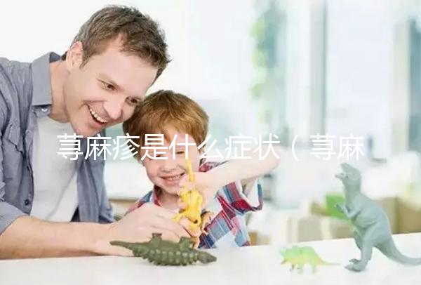 蕁麻疹是什么癥狀(蕁麻疹是什么癥狀和表現)