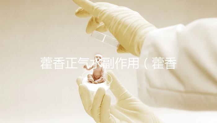 藿香正氣水副作用（藿香正氣水延時(shí)太猛了）