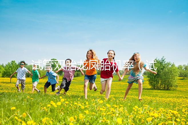 試管雙胎龍鳳胎機率(試管雙胞胎風(fēng)險有多大)