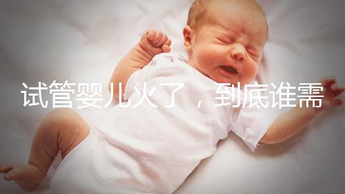 試管嬰兒火了,到底誰(shuí)需要做?
