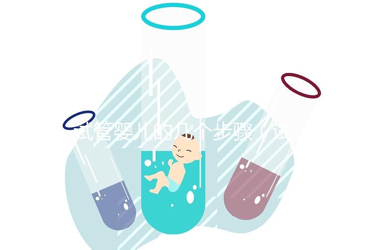 試管嬰兒的幾個步驟(試管嬰兒的幾個步驟是什么)