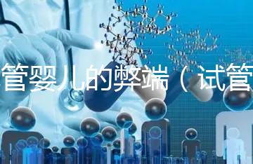 試管嬰兒的弊端(試管嬰兒的弊端和后遺癥)