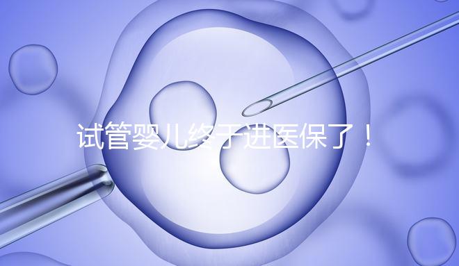 試管嬰兒終于進醫保了！北京將這16項輔助生殖技術項目納入醫保甲類報銷！