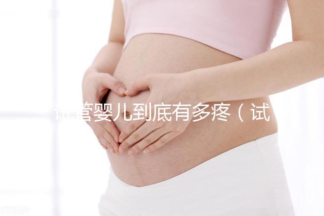 試管嬰兒到底有多疼(試管嬰兒到底有多疼?說(shuō)出來(lái)你別不信,鏡頭記錄全過(guò)程!)