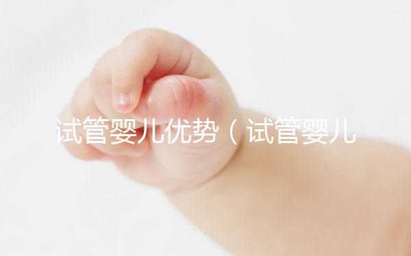 試管嬰兒優(yōu)勢(shì)（試管嬰兒優(yōu)勢(shì)與劣勢(shì)）