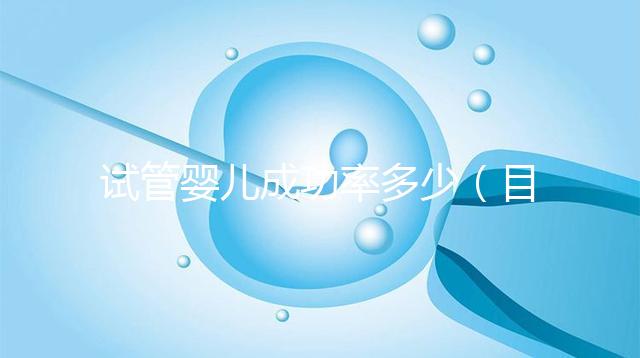 試管嬰兒成功率多少（目前試管嬰兒成功率多少）