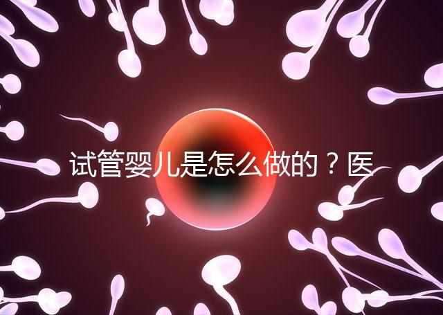 試管嬰兒是怎么做的？醫(yī)院流程及費用詳解