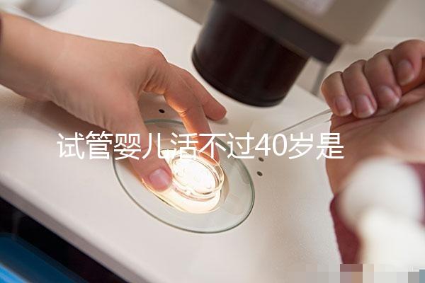 試管嬰兒活不過40歲是真的嗎（試管嬰兒活不過40歲是真的嗎？）