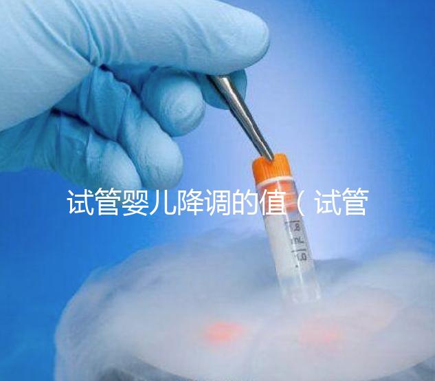 試管嬰兒降調(diào)的值(試管嬰兒 降調(diào))