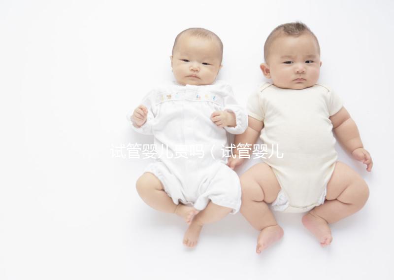 試管嬰兒貴嗎（試管嬰兒貴嗎？需要多少錢）