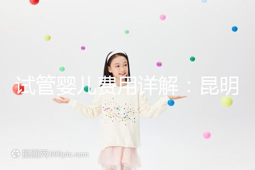 試管嬰兒費用詳解：昆明試管嬰兒各項花費一次說清楚！