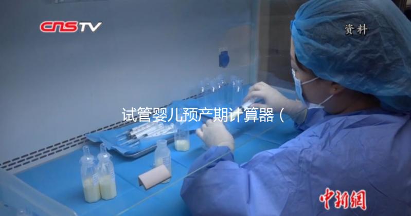 試管嬰兒預(yù)產(chǎn)期計(jì)算器（試管嬰兒預(yù)產(chǎn)期計(jì)算器查詢(xún)）