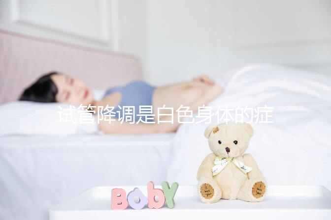 試管降調(diào)是白色身體的癥狀嗎？預(yù)防和處理降調(diào)失敗的方法