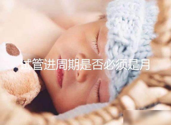 試管進周期是否必須是月經(jīng)第二天答案揭曉，這些時間均行