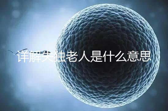 詳解失獨老人是什么意思，有孫子沒兒子叫不叫一看便知