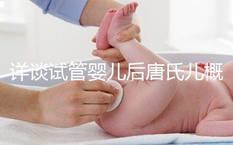 詳談試管嬰兒后唐氏兒概率,成都醫(yī)院費用良心
