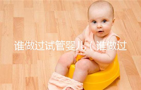 誰做過試管嬰兒(誰做過試管嬰兒分享一下)