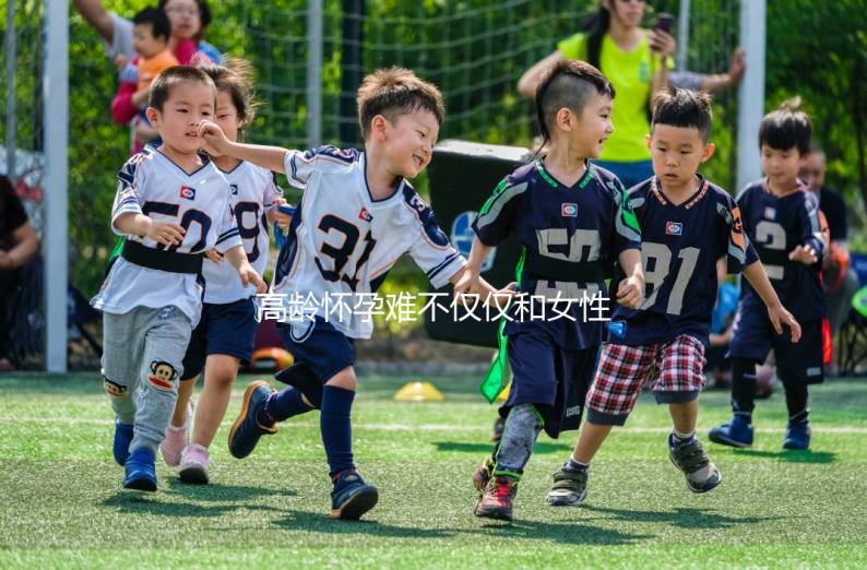 高齡懷孕難不僅僅和女性有關(guān)系,男性也要“背鍋”