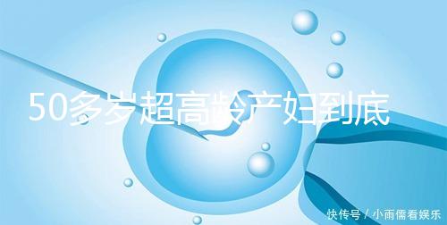50多歲超高齡產(chǎn)婦到底要不要做試管嬰兒，要不要再生？