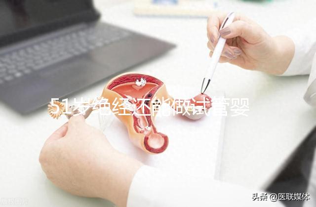 51歲絕經(jīng)還能做試管嬰兒?jiǎn)?？更多的人還在“掙扎”