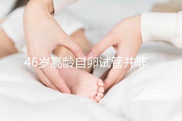 46歲高齡自卵試管并非沒可能，看看這些姐妹們的成功經(jīng)驗