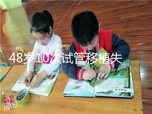 48歲10次試管移植失?。涸蛑档蒙钏?！想解決進來看看