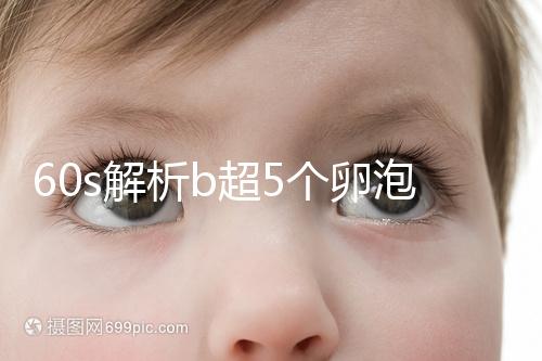 60s解析b超5個卵泡獲取時是否會更多，看完后造能取幾個