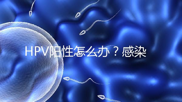 HPV陽性怎么辦？感染了HPV就會得宮頸癌嗎？