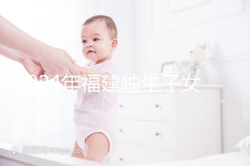 2024年福建獨(dú)生子女補(bǔ)貼最新政策，三明滿60歲可獲得兩項(xiàng)獎(jiǎng)勵(lì)