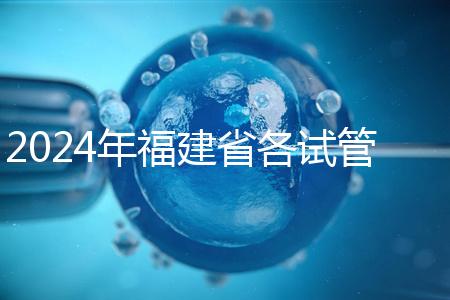 2024年福建省各試管醫院收費明細,進入周到移植只有這個數字