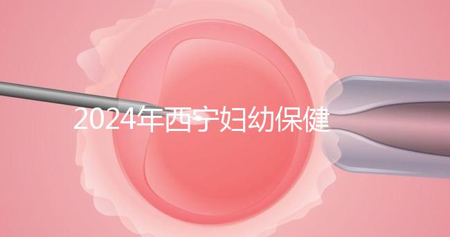 2024年西寧婦幼保健院四維彩超費用整理，網(wǎng)上預約更省事