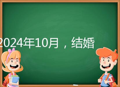 2024年10月，結婚選擇日大全來襲，良辰吉日就是這些