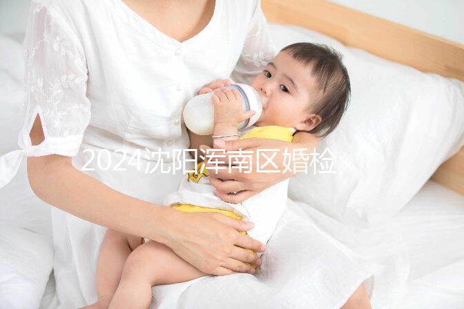 2024沈陽(yáng)渾南區(qū)婚檢預(yù)約流程快速收集，項(xiàng)目及費(fèi)用均有