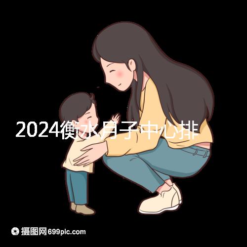 2024衡水月子中心排名來襲，桃城性價比也在這里！