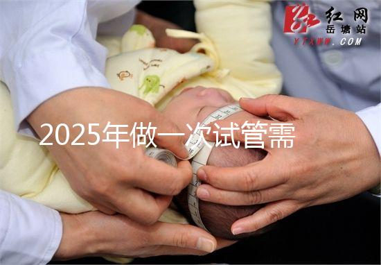 2025年做一次試管需要花費(fèi)多少錢？