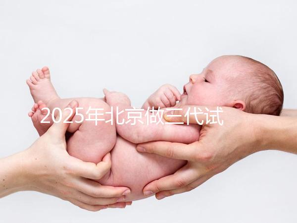 2025年北京做三代試管嬰兒醫院排名,名單已列出任你選!