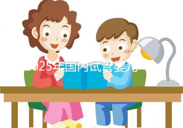 2025年國內試管嬰兒排名前十名的醫院名單匯總