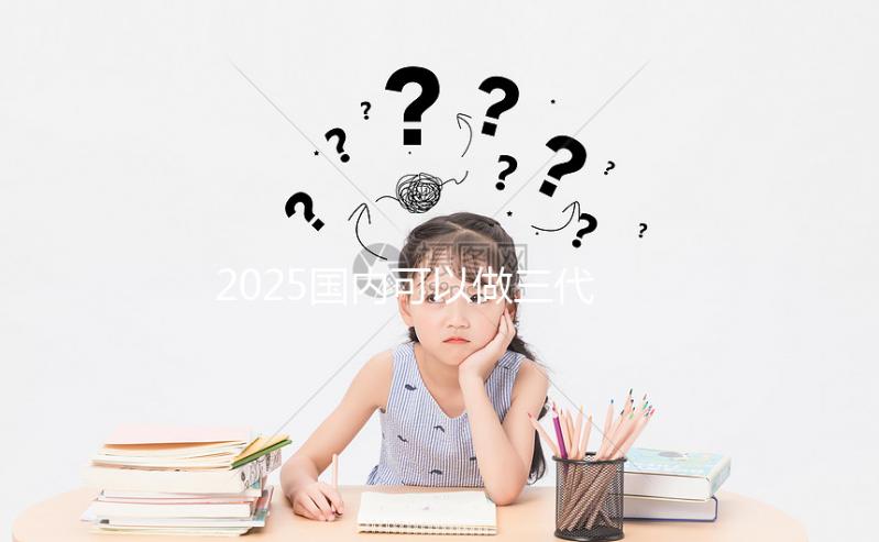 2025國內可以做三代試管的醫(yī)院合集，前十一覽