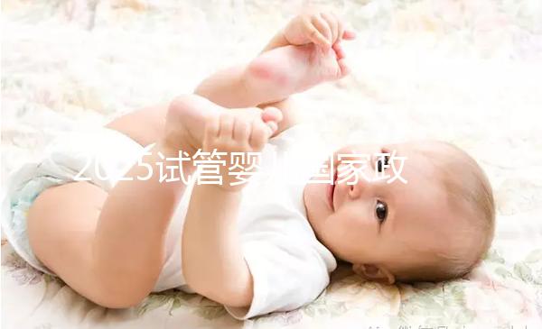 2025試管嬰兒國家政策長沙（長沙試管嬰兒補助）