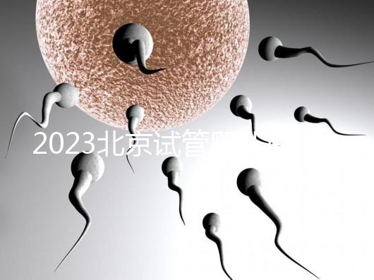 2023北京試管嬰兒醫院排名，這5家醫院試管嬰兒成功率高
