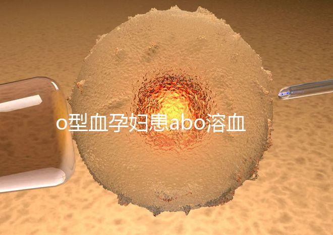 o型血孕婦患abo溶血癥幾率大，做好預防從備孕開始