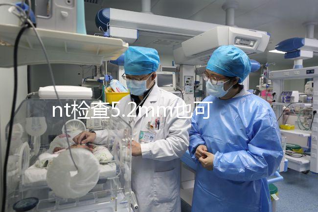 nt檢查5.2mm也可以是正常的，后續做羊水穿刺有必要